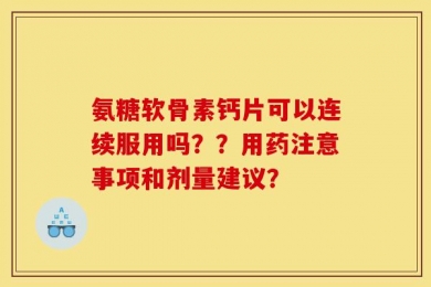 氨糖软骨素钙片可以连续服用吗？？用药注意事项和剂量建议？