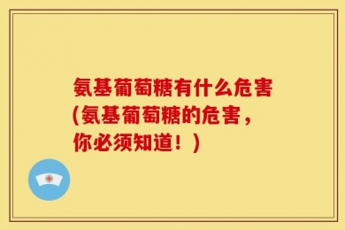 氨基葡萄糖有什么危害(氨基葡萄糖的危害，你必须知道！)