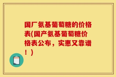 国厂氨基葡萄糖的价格表(国产氨基葡萄糖价格表公布，实惠又靠谱！)