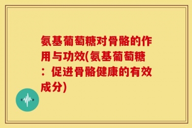 氨基葡萄糖对骨骼的作用与功效(氨基葡萄糖：促进骨骼健康的有效成分)