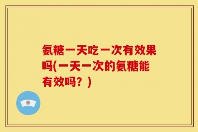 氨糖一天吃一次有效果吗(一天一次的氨糖能有效吗？)