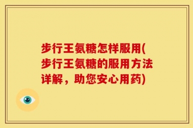 步行王氨糖怎样服用(步行王氨糖的服用方法详解，助您安心用药)