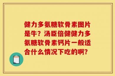 健力多氨糖软骨素图片是牛？汤臣倍健健力多氨糖软骨素钙片一般适合什么情况下吃的啊？