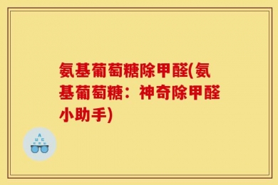 氨基葡萄糖除甲醛(氨基葡萄糖：神奇除甲醛小助手)