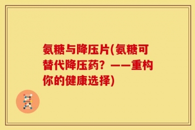 氨糖与降压片(氨糖可替代降压药？——重构你的健康选择)