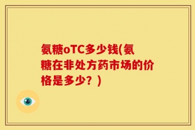 氨糖oTC多少钱(氨糖在非处方药市场的价格是多少？)