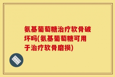 氨基葡萄糖治疗软骨破坏吗(氨基葡萄糖可用于治疗软骨磨损)