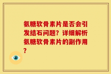 氨糖软骨素片是否会引发结石问题？详细解析氨糖软骨素片的副作用？