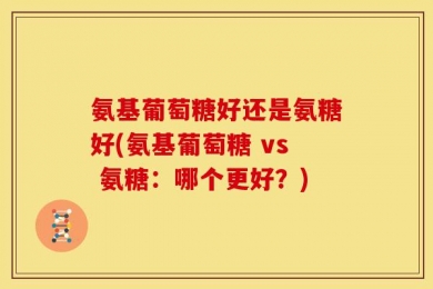 氨基葡萄糖好还是氨糖好(氨基葡萄糖 vs 氨糖：哪个更好？)