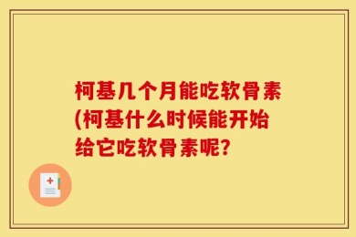 柯基几个月能吃软骨素(柯基什么时候能开始给它吃软骨素呢？