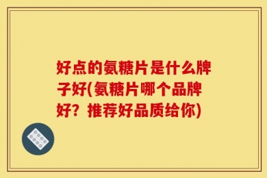 好点的氨糖片是什么牌子好(氨糖片哪个品牌好？推荐好品质给你)