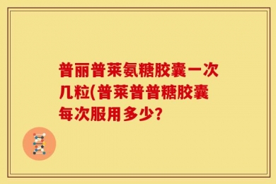 普丽普莱氨糖胶囊一次几粒(普莱普普糖胶囊每次服用多少？
