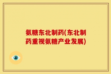氨糖东北制药(东北制药重视氨糖产业发展)