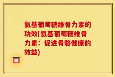 氨基葡萄糖维骨力素的功效(氨基葡萄糖维骨力素：促进骨骼健康的效益)