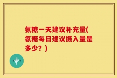 氨糖一天建议补充量(氨糖每日建议摄入量是多少？)