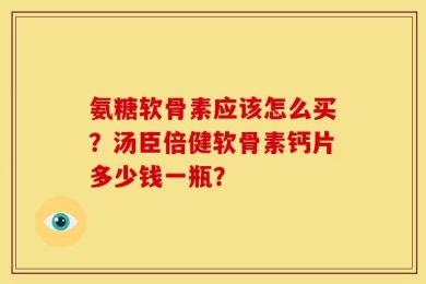 氨糖软骨素应该怎么买？汤臣倍健软骨素钙片多少钱一瓶？