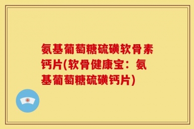 氨基葡萄糖硫磺软骨素钙片(软骨健康宝：氨基葡萄糖硫磺钙片)
