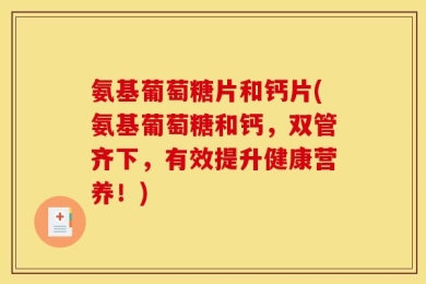 氨基葡萄糖片和钙片(氨基葡萄糖和钙，双管齐下，有效提升健康营养！)