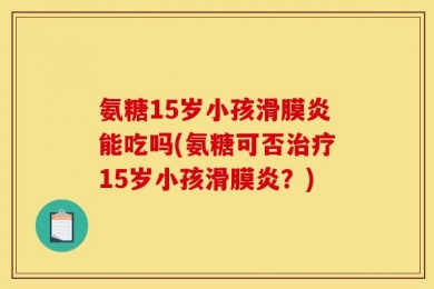 氨糖15岁小孩滑膜炎能吃吗(氨糖可否治疗15岁小孩滑膜炎？)