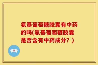 氨基葡萄糖胶囊有中药的吗(氨基葡萄糖胶囊是否含有中药成分？)