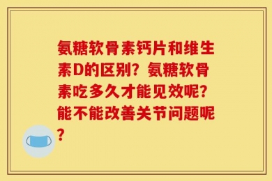 氨糖软骨素钙片和维生素D的区别？氨糖软骨素吃多久才能见效呢？能不能改善关节问题呢？