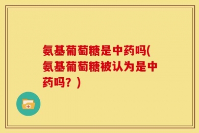 氨基葡萄糖是中药吗(氨基葡萄糖被认为是中药吗？)