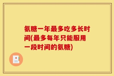 氨糖一年最多吃多长时间(最多每年只能服用一段时间的氨糖)