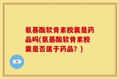 氨基酸软骨素胶囊是药品吗(氨基酸软骨素胶囊是否属于药品？)