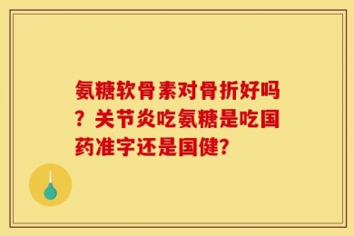 氨糖软骨素对骨折好吗？关节炎吃氨糖是吃国药准字还是国健？