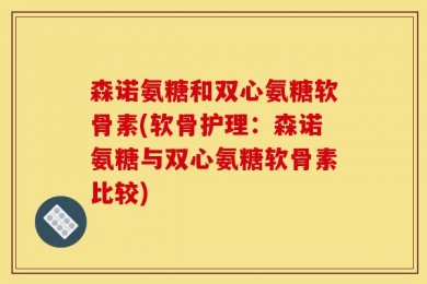 森诺氨糖和双心氨糖软骨素(软骨护理：森诺氨糖与双心氨糖软骨素比较)
