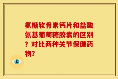 氨糖软骨素钙片和盐酸氨基葡萄糖胶囊的区别？对比两种关节保健药物？