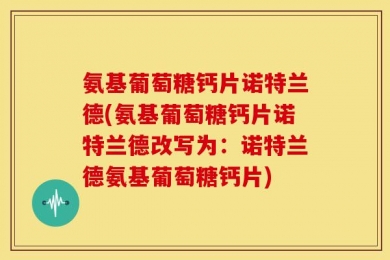氨基葡萄糖钙片诺特兰德(氨基葡萄糖钙片诺特兰德改写为：诺特兰德氨基葡萄糖钙片)
