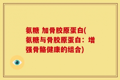 氨糖 加骨胶原蛋白(氨糖与骨胶原蛋白：增强骨骼健康的组合)