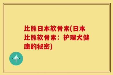 比熊日本软骨素(日本比熊软骨素：护理犬健康的秘密)