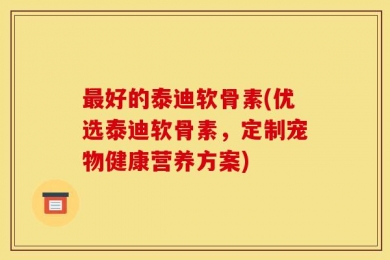 最好的泰迪软骨素(优选泰迪软骨素，定制宠物健康营养方案)