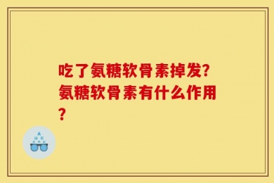 吃了氨糖软骨素掉发？氨糖软骨素有什么作用？