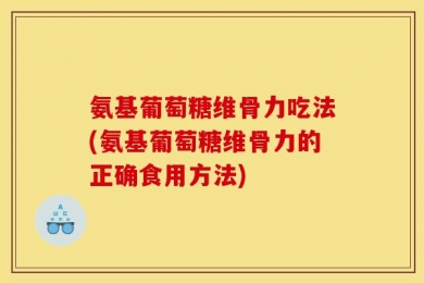 氨基葡萄糖维骨力吃法(氨基葡萄糖维骨力的正确食用方法)