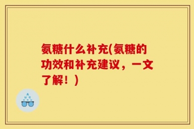 氨糖什么补充(氨糖的功效和补充建议，一文了解！)