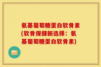 氨基葡萄糖蛋白软骨素(软骨保健新选择：氨基葡萄糖蛋白软骨素)