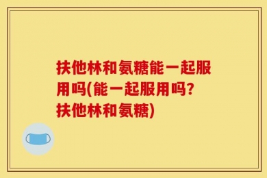 扶他林和氨糖能一起服用吗(能一起服用吗？扶他林和氨糖)