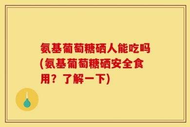 氨基葡萄糖硒人能吃吗(氨基葡萄糖硒安全食用？了解一下)