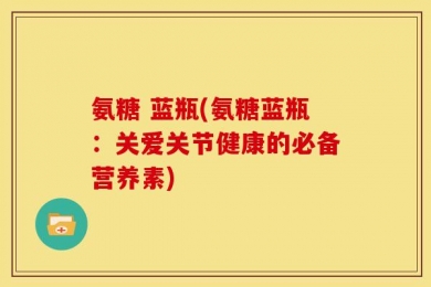 氨糖 蓝瓶(氨糖蓝瓶：关爱关节健康的必备营养素)