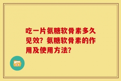吃一片氨糖软骨素多久见效？氨糖软骨素的作用及使用方法？