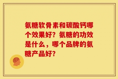 氨糖软骨素和碳酸钙哪个效果好？氨糖的功效是什么，哪个品牌的氨糖产品好？