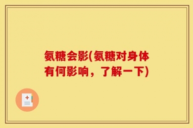 氨糖会影(氨糖对身体有何影响，了解一下)