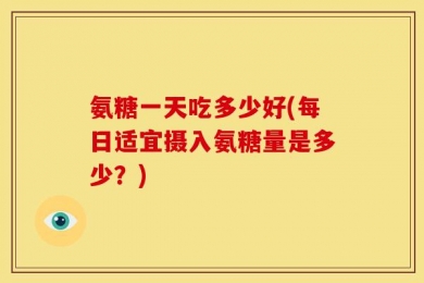 氨糖一天吃多少好(每日适宜摄入氨糖量是多少？)