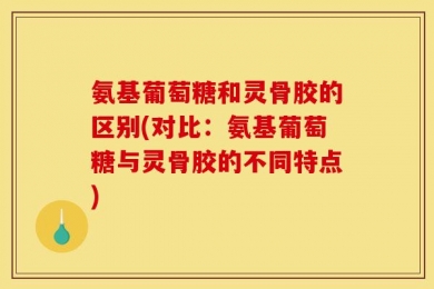 氨基葡萄糖和灵骨胶的区别(对比：氨基葡萄糖与灵骨胶的不同特点)