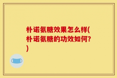 朴诺氨糖效果怎么样(朴诺氨糖的功效如何？)