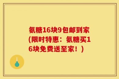 氨糖16块9包邮到家(限时特惠：氨糖买16块免费送至家！)