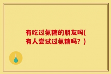 有吃过氨糖的朋友吗(有人尝试过氨糖吗？)